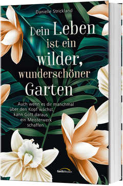 Danielle Strickland - Dein Leben ist ein wilder, wunderschöner Garten Dein Leben ist ein wilder, wunderschöner Garten